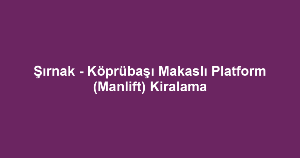 Şırnak - Köprübaşı Makaslı Platform (Manlift) Kiralama