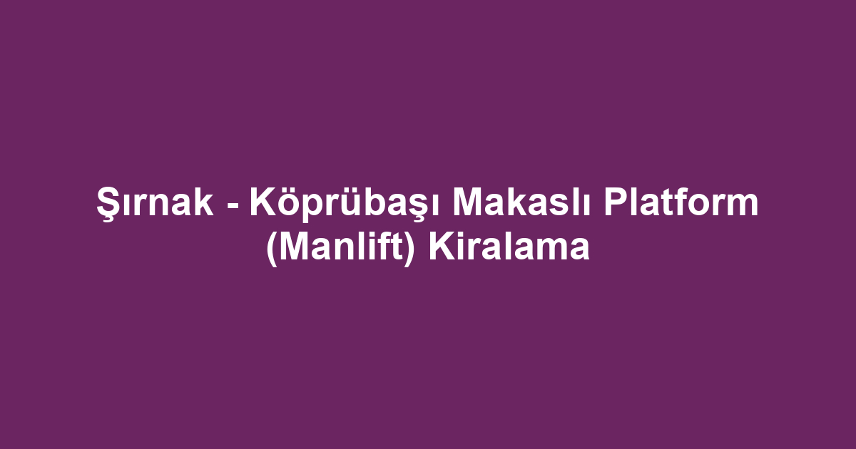 Şırnak - Köprübaşı Makaslı Platform (Manlift) Kiralama