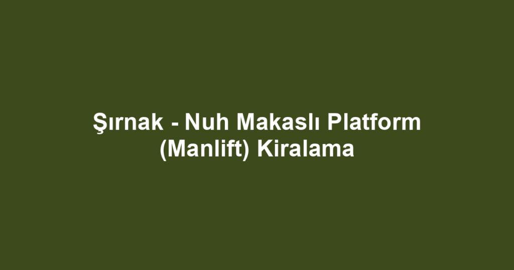 Şırnak - Nuh Makaslı Platform (Manlift) Kiralama