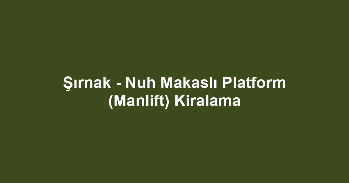 Şırnak - Nuh Makaslı Platform (Manlift) Kiralama