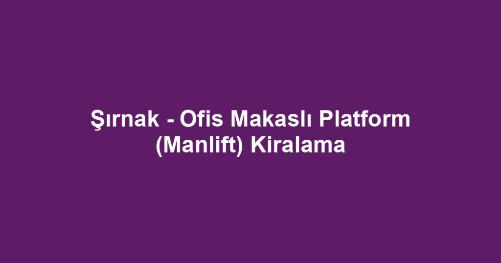 Şırnak - Ofis Makaslı Platform (Manlift) Kiralama