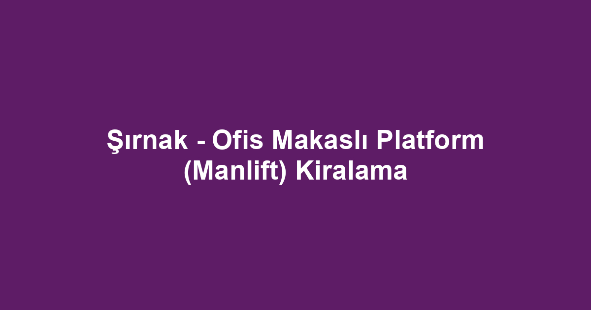 Şırnak - Ofis Makaslı Platform (Manlift) Kiralama