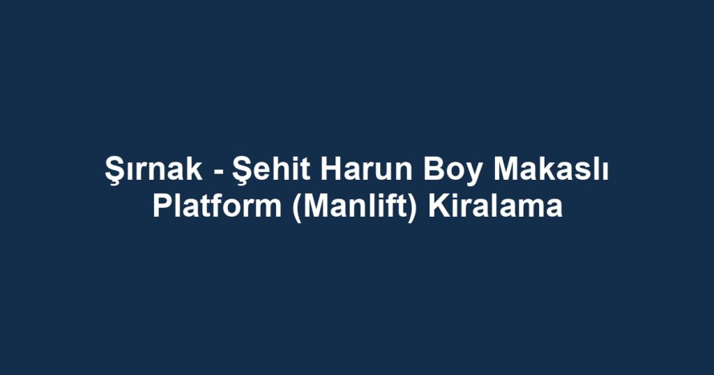 Şırnak - Şehit Harun Boy Makaslı Platform (Manlift) Kiralama