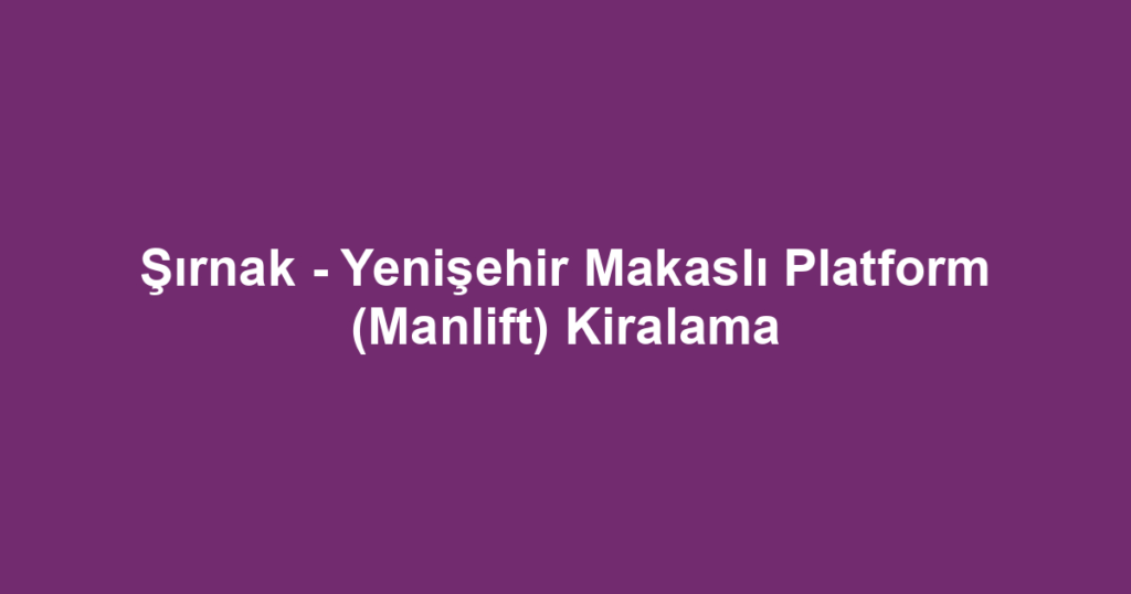 Şırnak - Yenişehir Makaslı Platform (Manlift) Kiralama