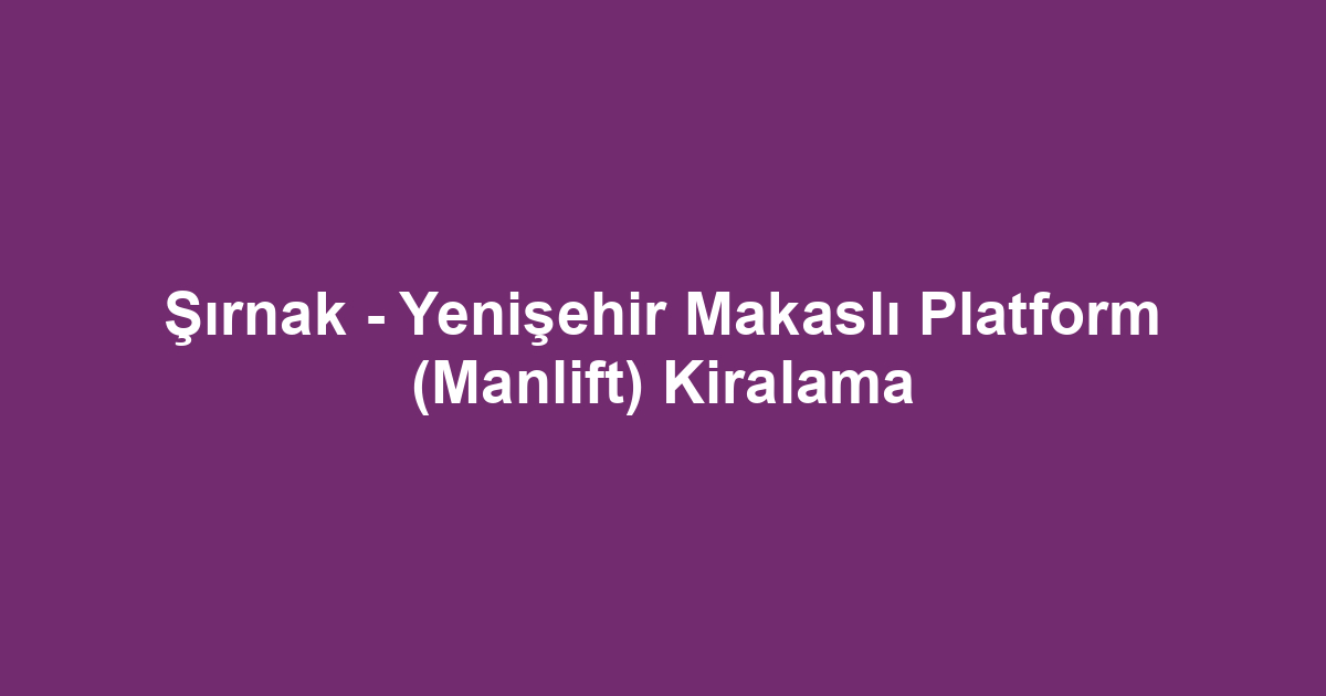Şırnak - Yenişehir Makaslı Platform (Manlift) Kiralama