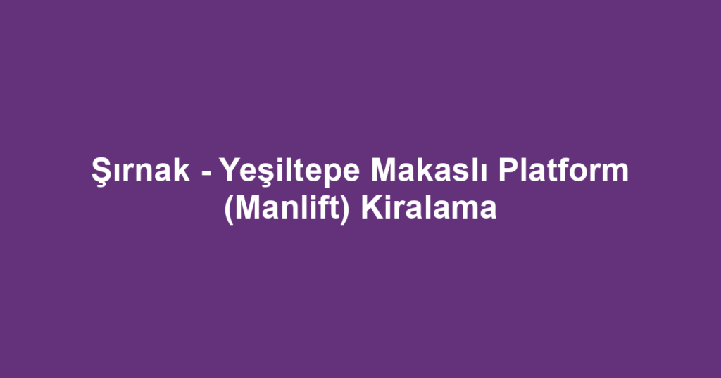 Şırnak - Yeşiltepe Makaslı Platform (Manlift) Kiralama