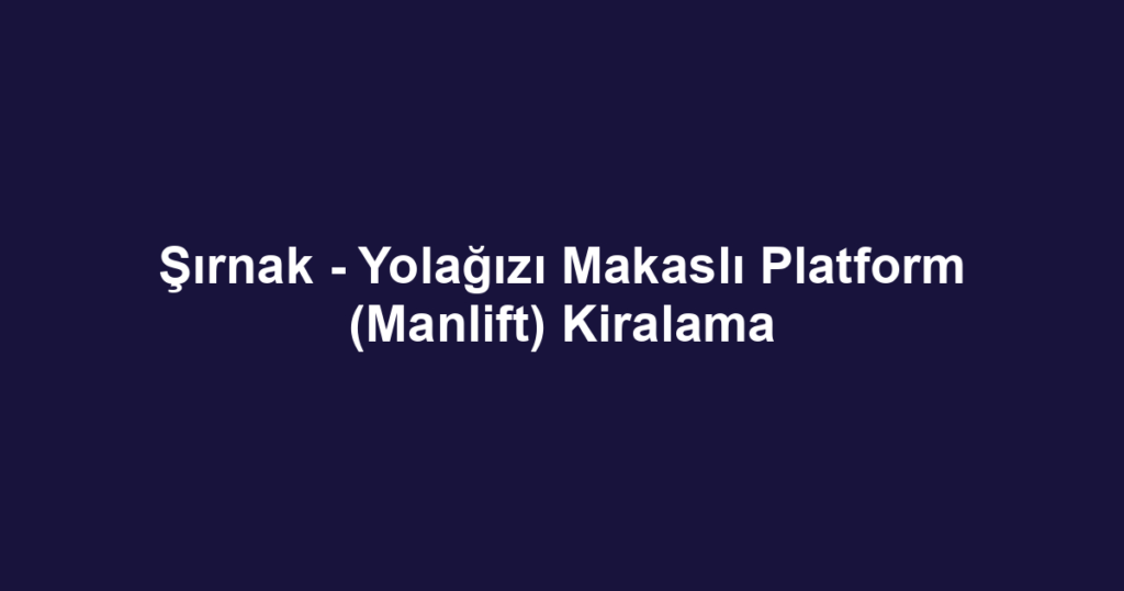 Şırnak - Yolağızı Makaslı Platform (Manlift) Kiralama