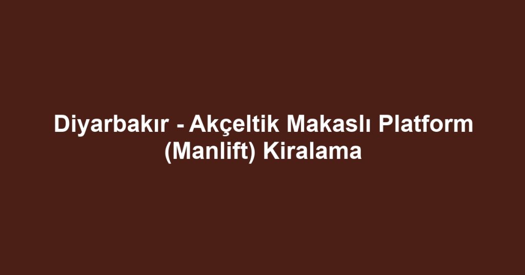 Diyarbakır - Akçeltik Makaslı Platform (Manlift) Kiralama