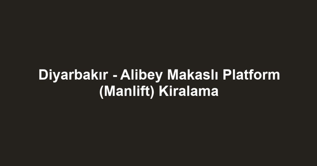 Diyarbakır - Alibey Makaslı Platform (Manlift) Kiralama