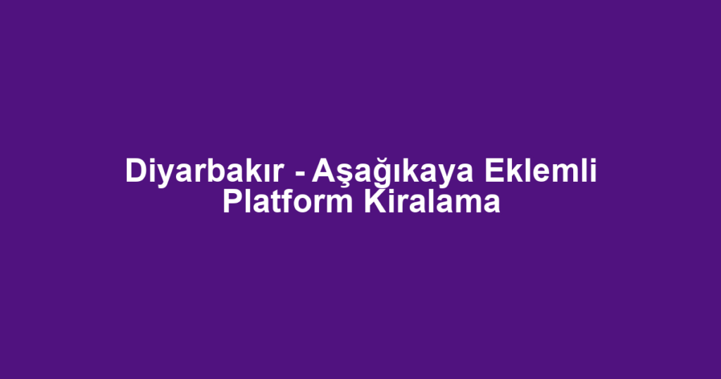 Diyarbakır - Aşağıkaya Eklemli Platform Kiralama