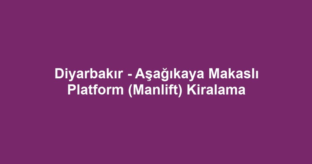 Diyarbakır - Aşağıkaya Makaslı Platform (Manlift) Kiralama