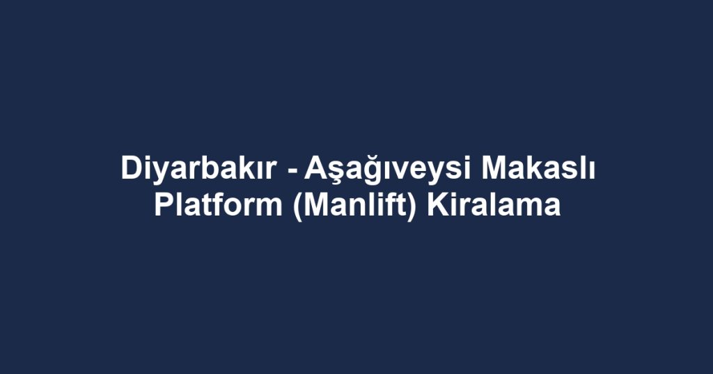 Diyarbakır - Aşağıveysi Makaslı Platform (Manlift) Kiralama