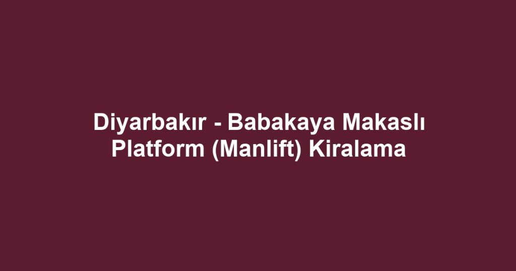 Diyarbakır - Babakaya Makaslı Platform (Manlift) Kiralama