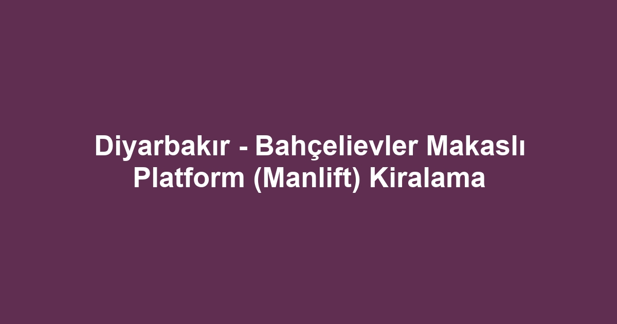 Diyarbakır - Bahçelievler Makaslı Platform (Manlift) Kiralama
