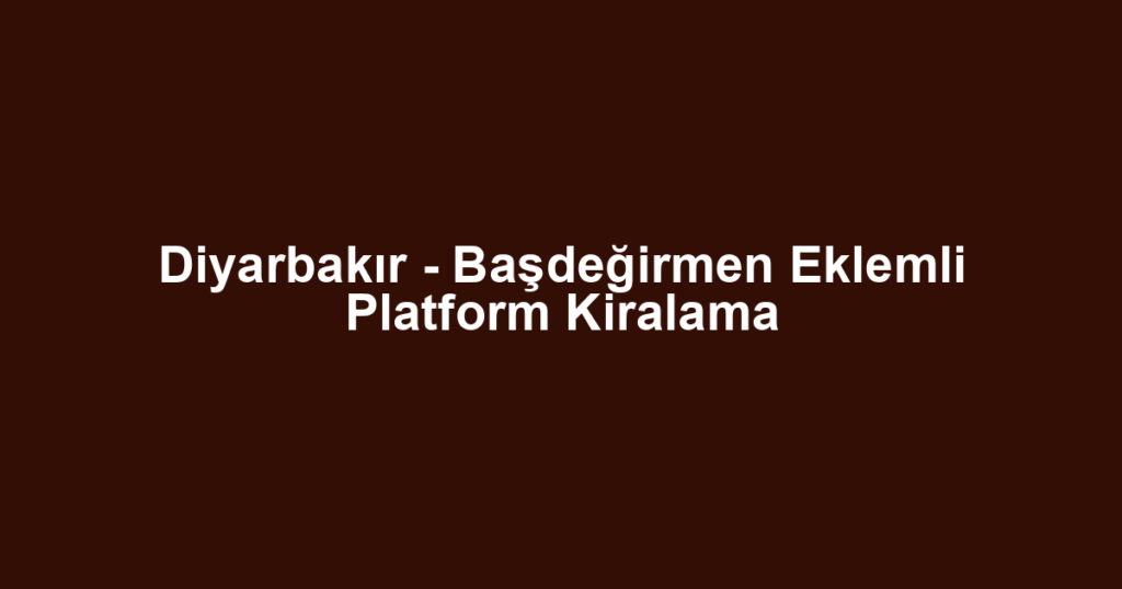 Diyarbakır - Başdeğirmen Eklemli Platform Kiralama