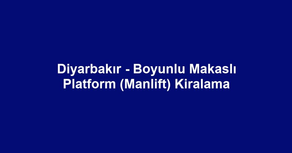 Diyarbakır - Boyunlu Makaslı Platform (Manlift) Kiralama