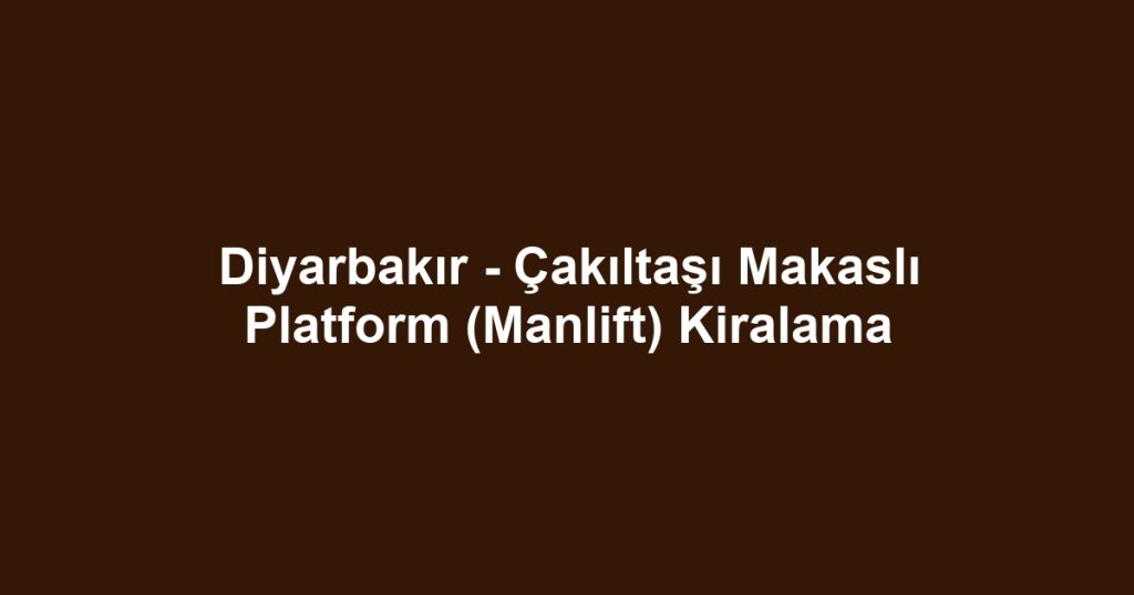 Diyarbakır - Çakıltaşı Makaslı Platform (Manlift) Kiralama
