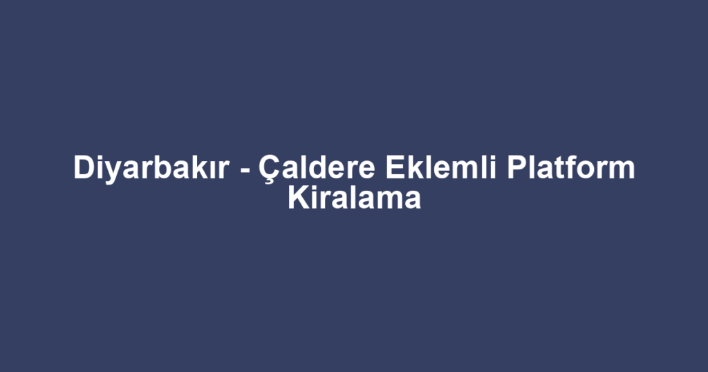 Diyarbakır - Çaldere Eklemli Platform Kiralama