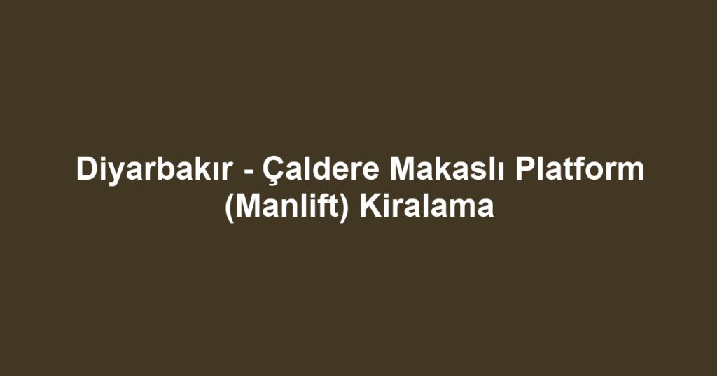 Diyarbakır - Çaldere Makaslı Platform (Manlift) Kiralama