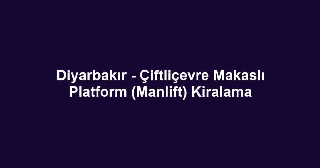 Diyarbakır - Çiftliçevre Makaslı Platform (Manlift) Kiralama