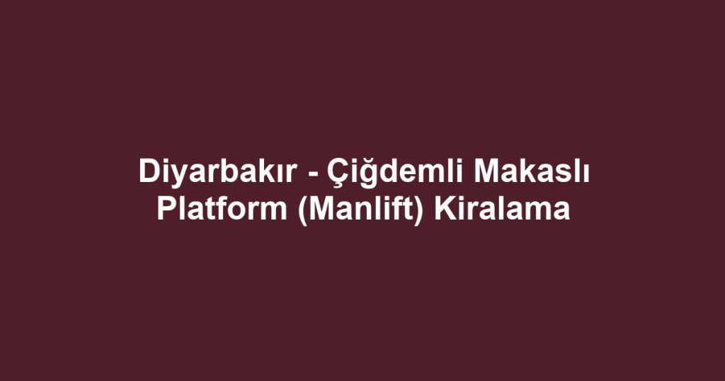 Diyarbakır - Çiğdemli Makaslı Platform (Manlift) Kiralama