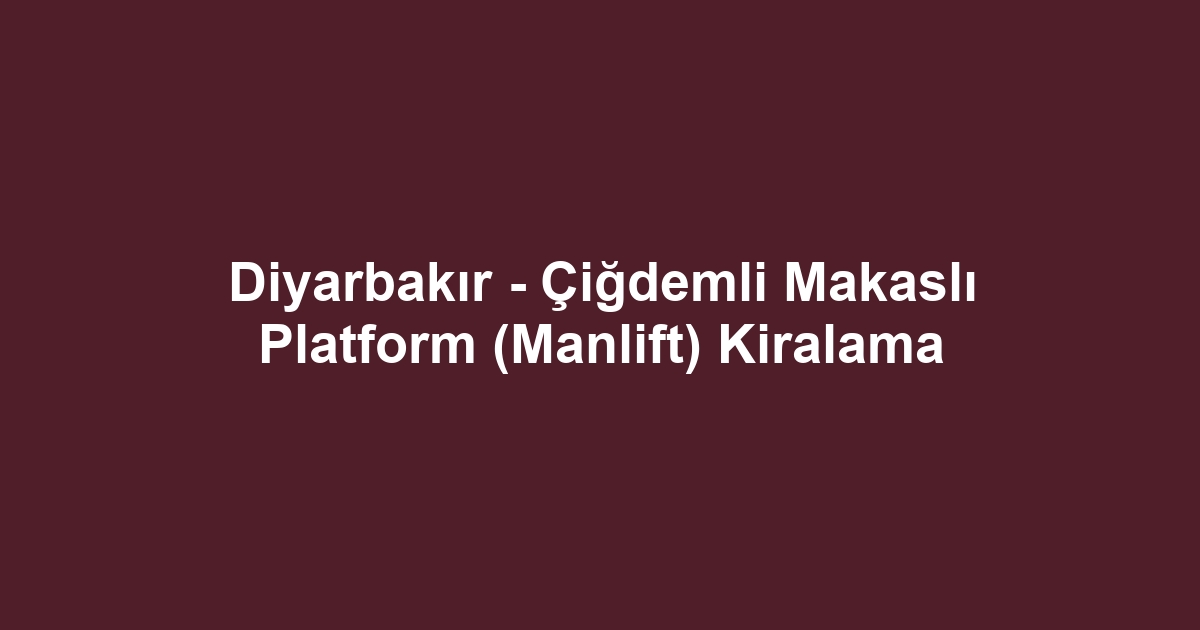 Diyarbakır - Çiğdemli Makaslı Platform (Manlift) Kiralama