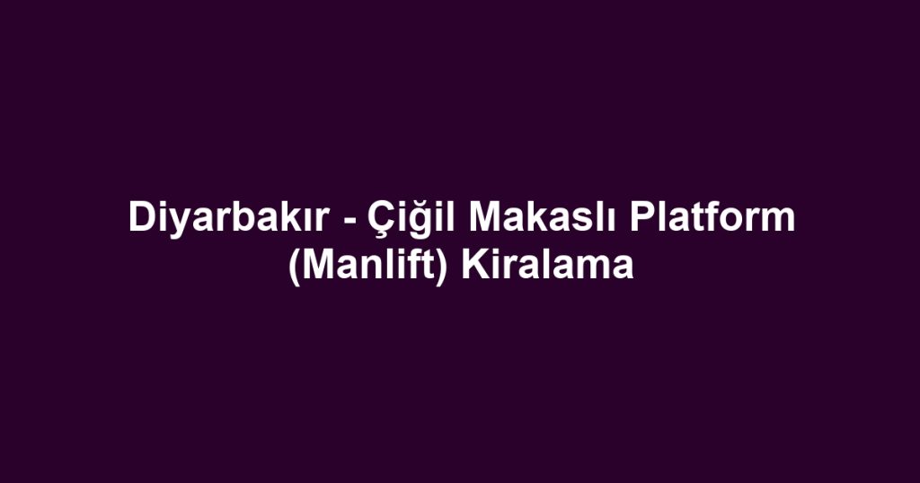Diyarbakır - Çiğil Makaslı Platform (Manlift) Kiralama
