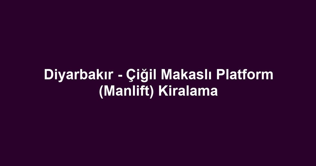 Diyarbakır - Çiğil Makaslı Platform (Manlift) Kiralama