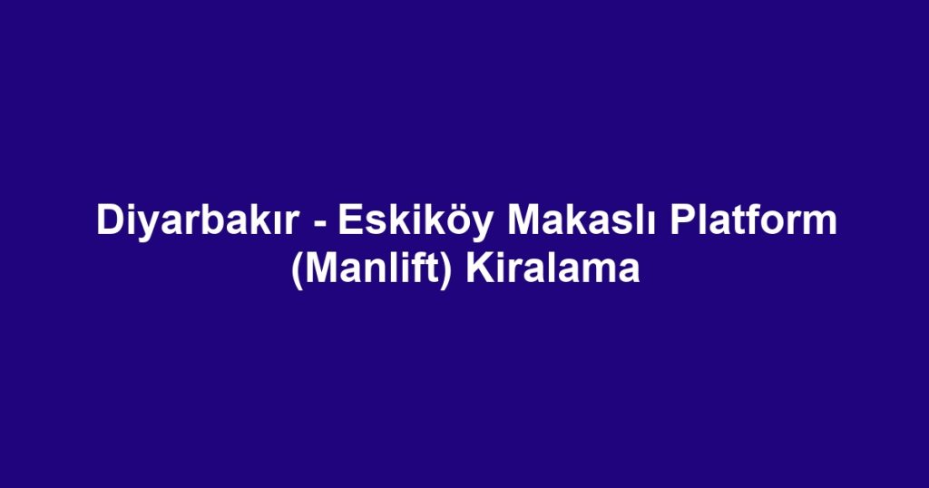 Diyarbakır - Eskiköy Makaslı Platform (Manlift) Kiralama