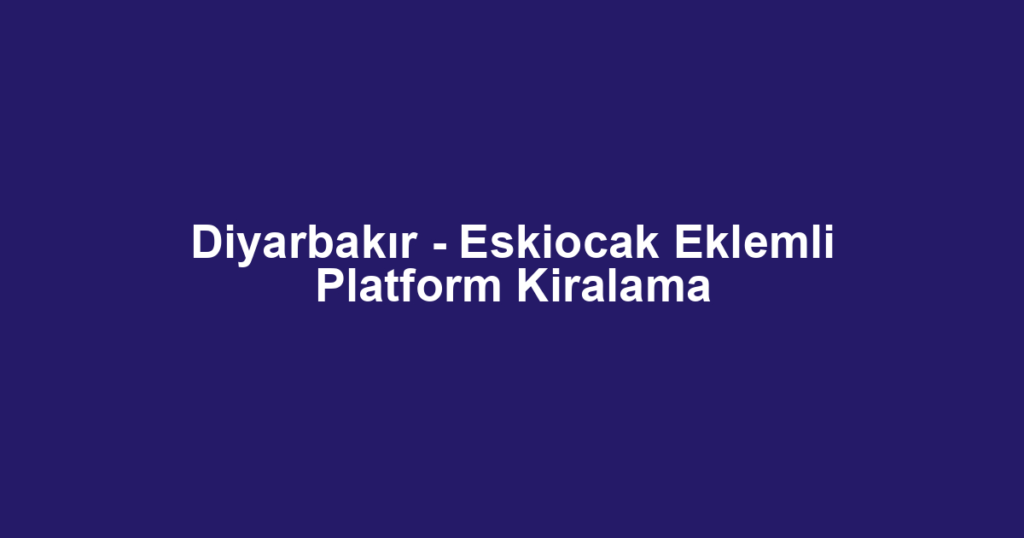 Diyarbakır - Eskiocak Eklemli Platform Kiralama