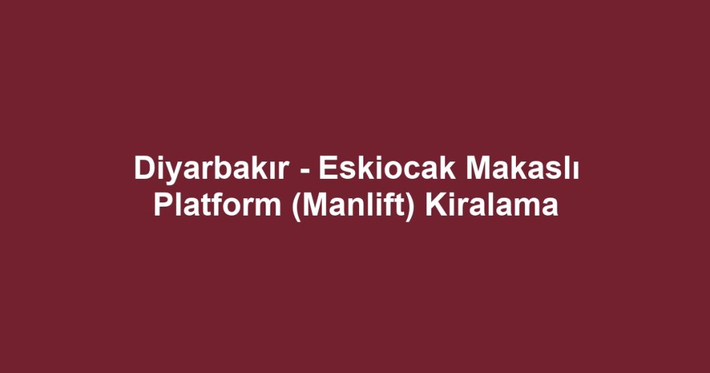Diyarbakır - Eskiocak Makaslı Platform (Manlift) Kiralama