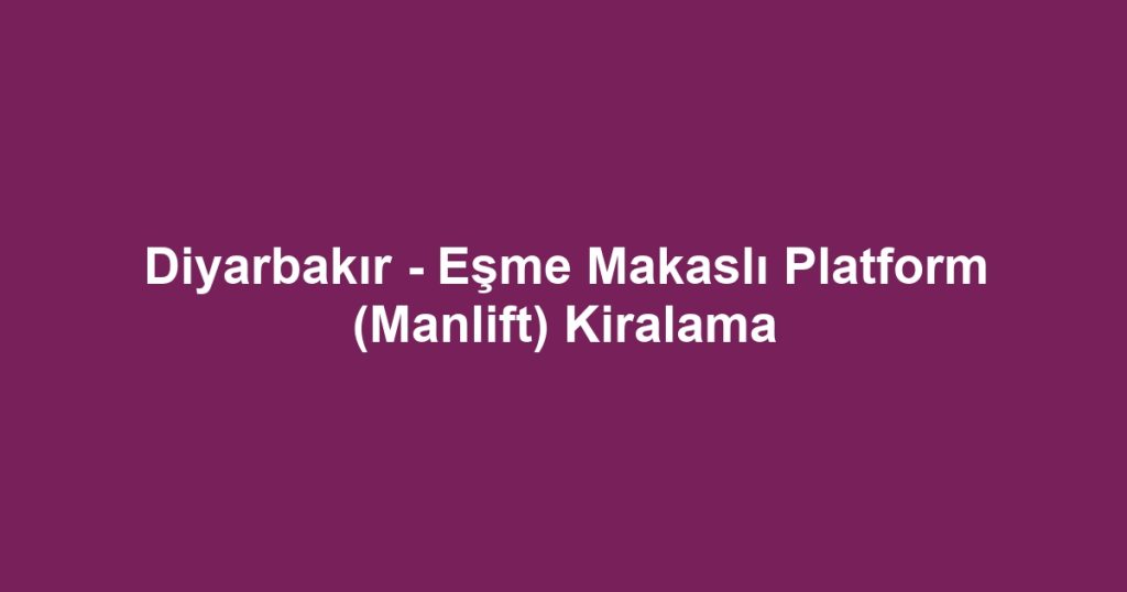 Diyarbakır - Eşme Makaslı Platform (Manlift) Kiralama