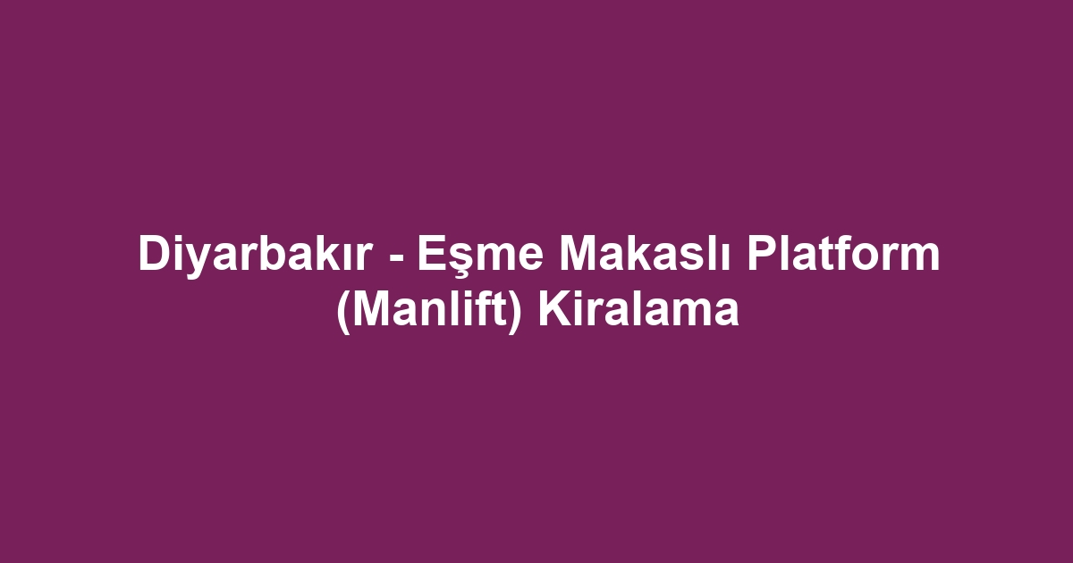 Diyarbakır - Eşme Makaslı Platform (Manlift) Kiralama