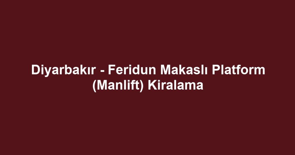 Diyarbakır - Feridun Makaslı Platform (Manlift) Kiralama