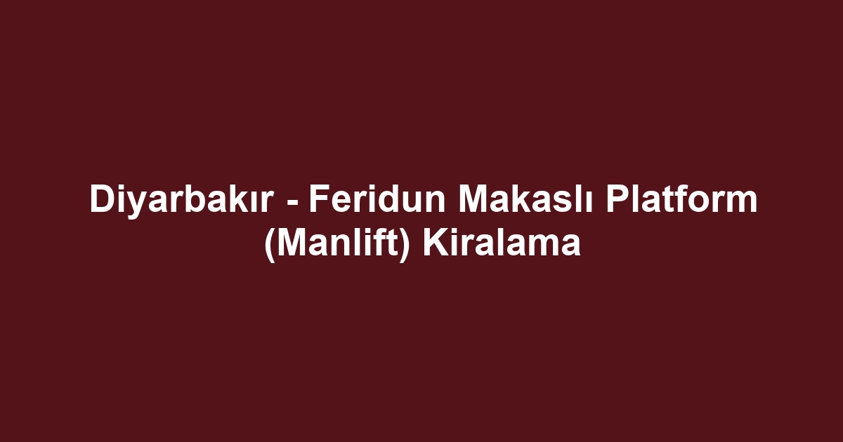 Diyarbakır - Feridun Makaslı Platform (Manlift) Kiralama