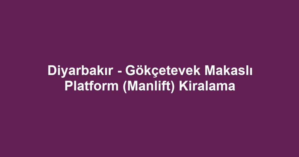 Diyarbakır - Gökçetevek Makaslı Platform (Manlift) Kiralama