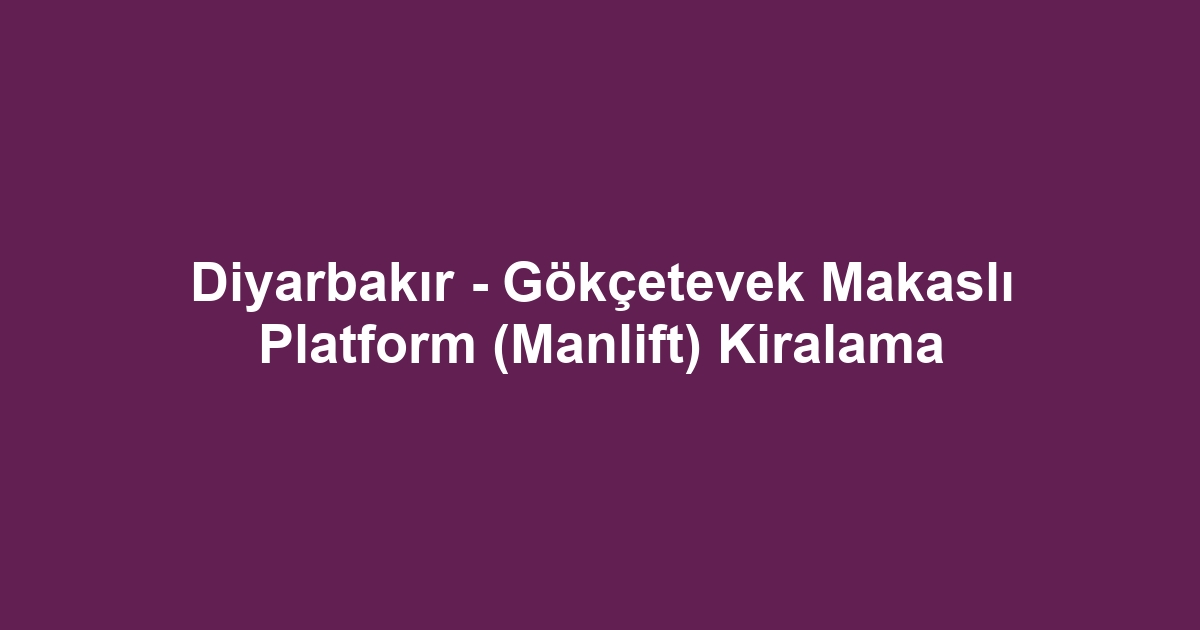 Diyarbakır - Gökçetevek Makaslı Platform (Manlift) Kiralama