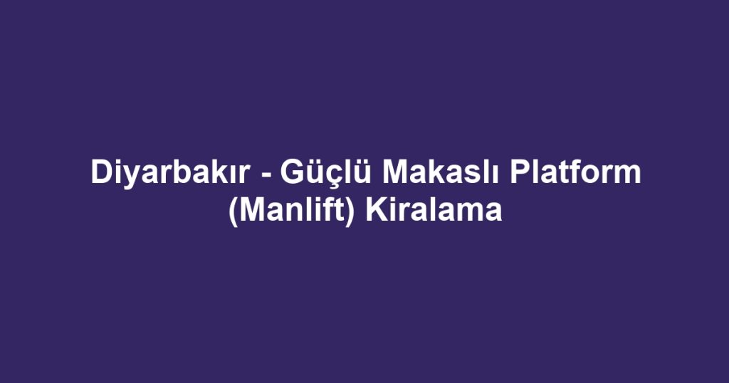 Diyarbakır - Güçlü Makaslı Platform (Manlift) Kiralama
