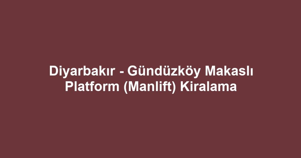 Diyarbakır - Gündüzköy Makaslı Platform (Manlift) Kiralama