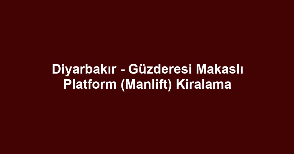 Diyarbakır - Güzderesi Makaslı Platform (Manlift) Kiralama