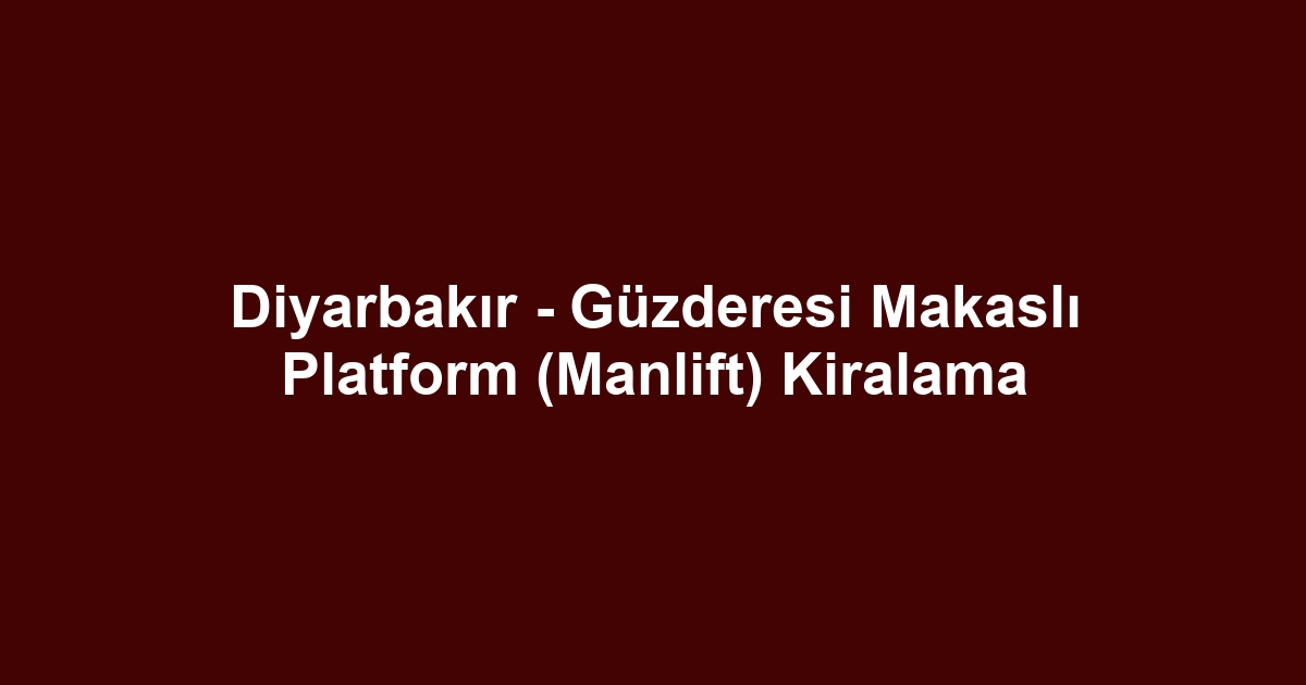 Diyarbakır - Güzderesi Makaslı Platform (Manlift) Kiralama