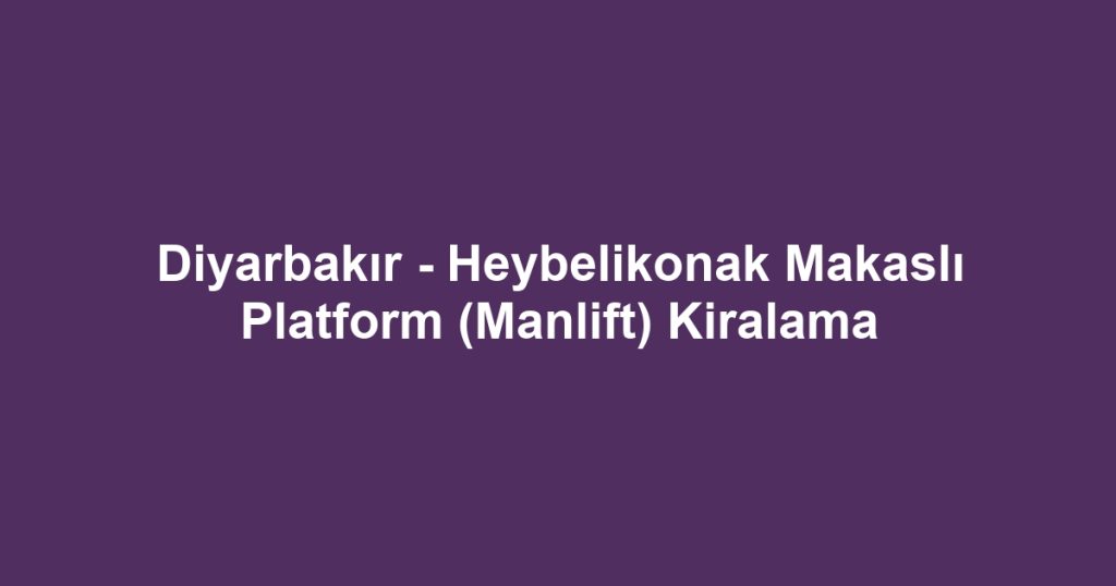 Diyarbakır - Heybelikonak Makaslı Platform (Manlift) Kiralama