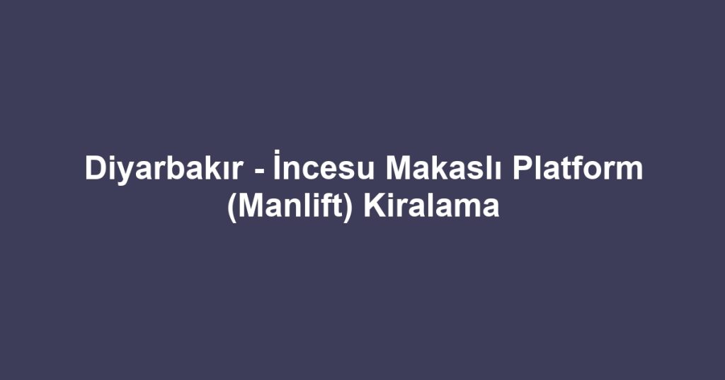 Diyarbakır - İncesu Makaslı Platform (Manlift) Kiralama