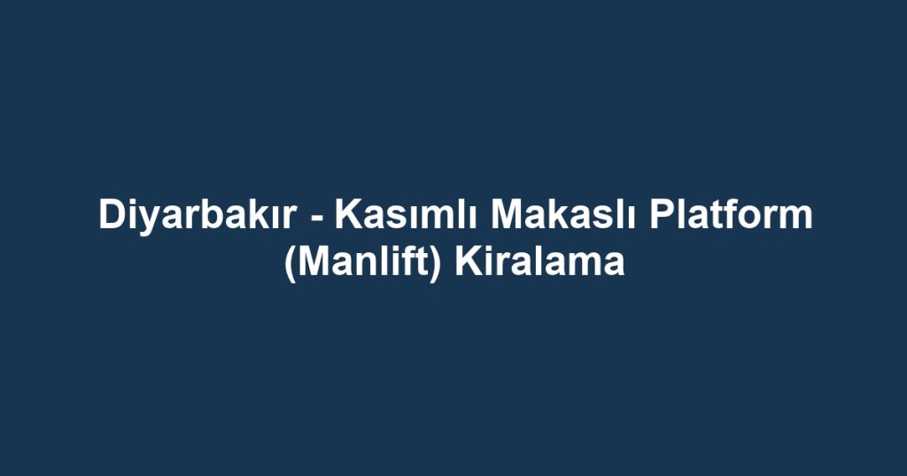 Diyarbakır - Kasımlı Makaslı Platform (Manlift) Kiralama