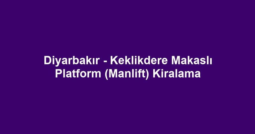 Diyarbakır - Keklikdere Makaslı Platform (Manlift) Kiralama