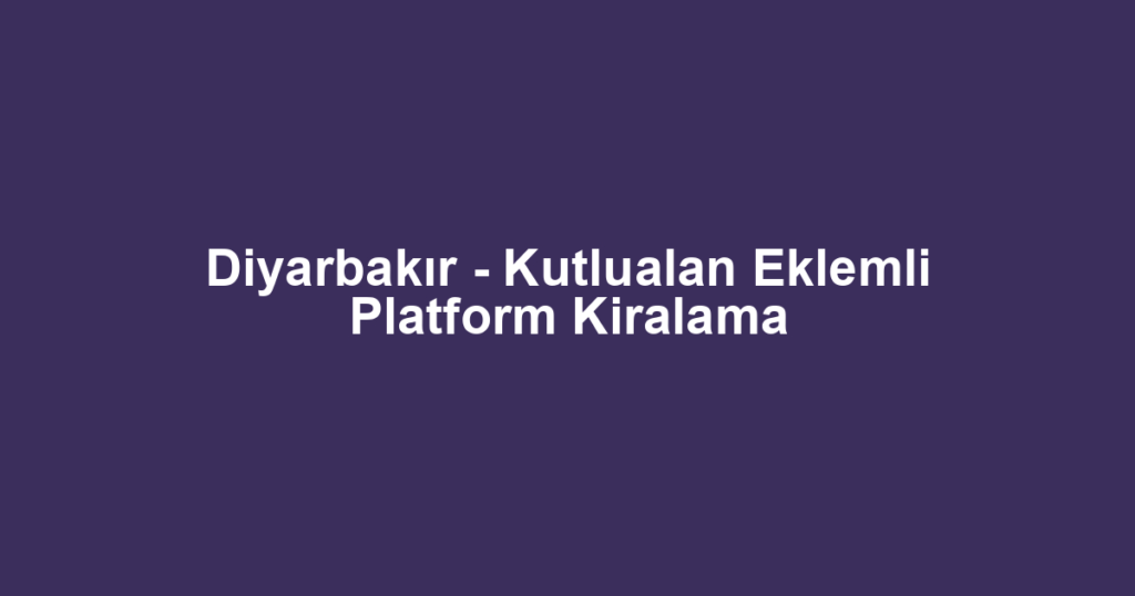 Diyarbakır - Kutlualan Eklemli Platform Kiralama