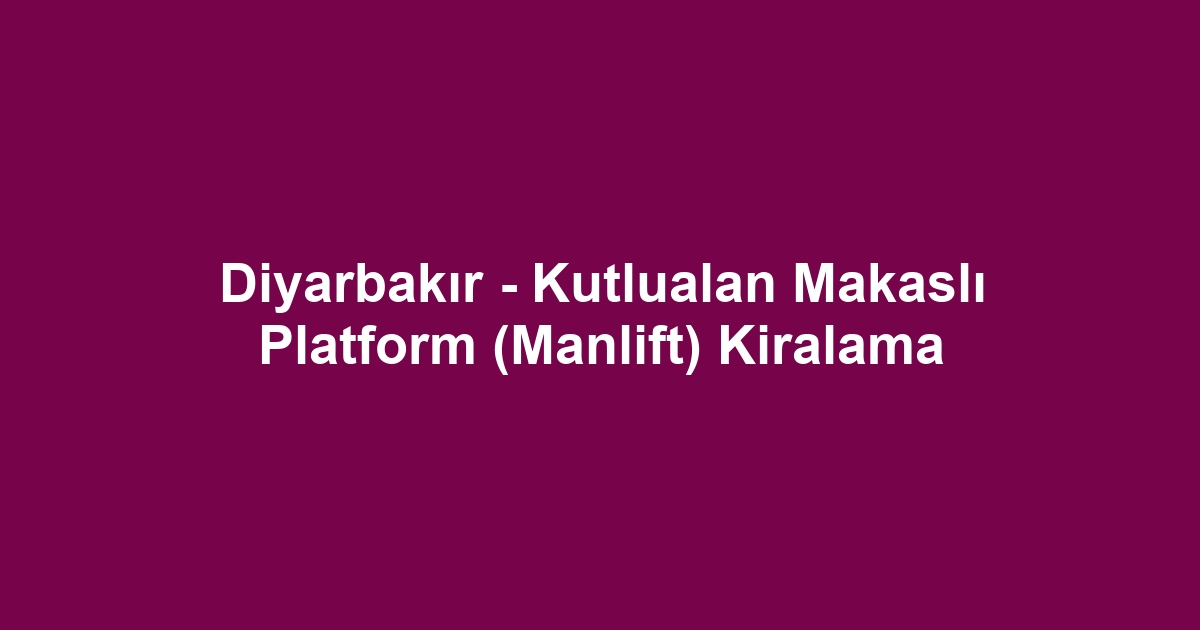 Diyarbakır - Kutlualan Makaslı Platform (Manlift) Kiralama