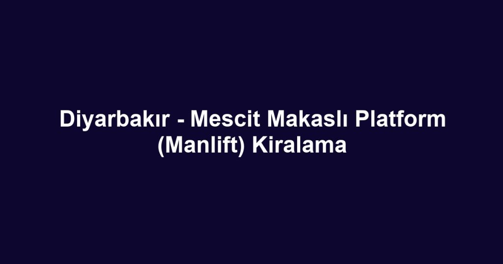 Diyarbakır - Mescit Makaslı Platform (Manlift) Kiralama