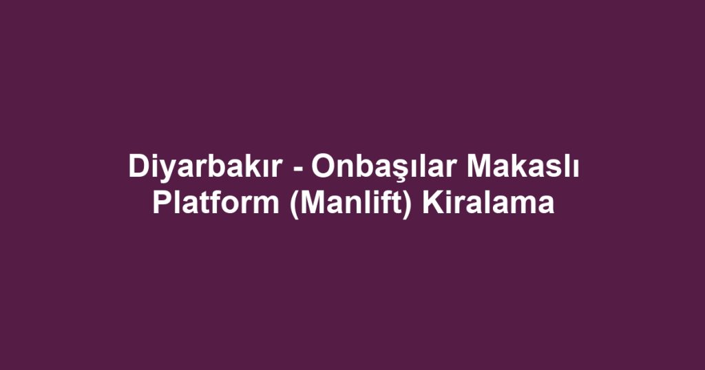 Diyarbakır - Onbaşılar Makaslı Platform (Manlift) Kiralama