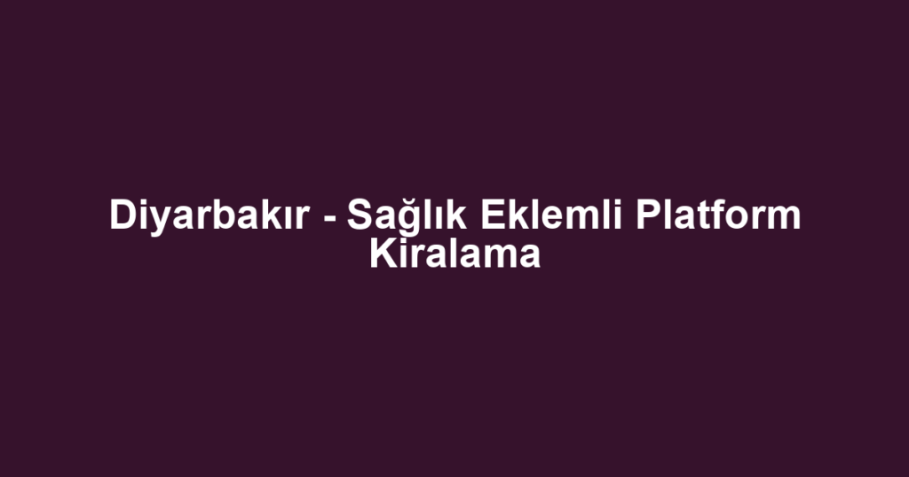 Diyarbakır - Sağlık Eklemli Platform Kiralama